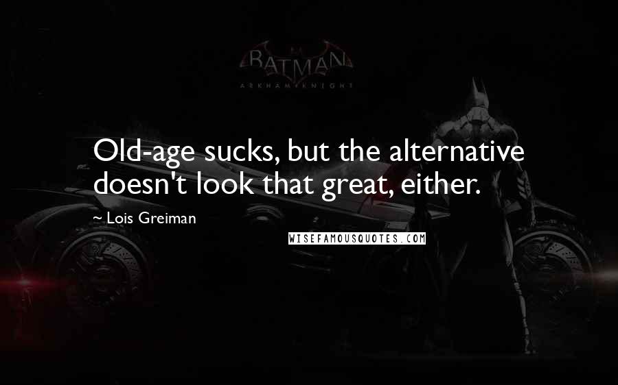 Lois Greiman Quotes: Old-age sucks, but the alternative doesn't look that great, either.