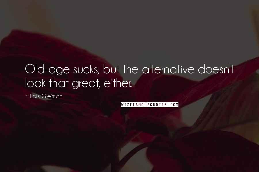 Lois Greiman Quotes: Old-age sucks, but the alternative doesn't look that great, either.