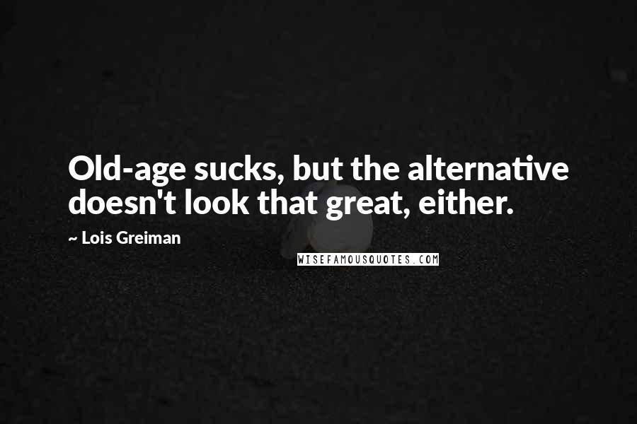 Lois Greiman Quotes: Old-age sucks, but the alternative doesn't look that great, either.