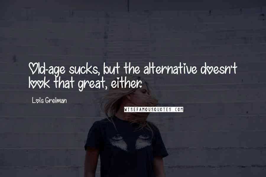 Lois Greiman Quotes: Old-age sucks, but the alternative doesn't look that great, either.