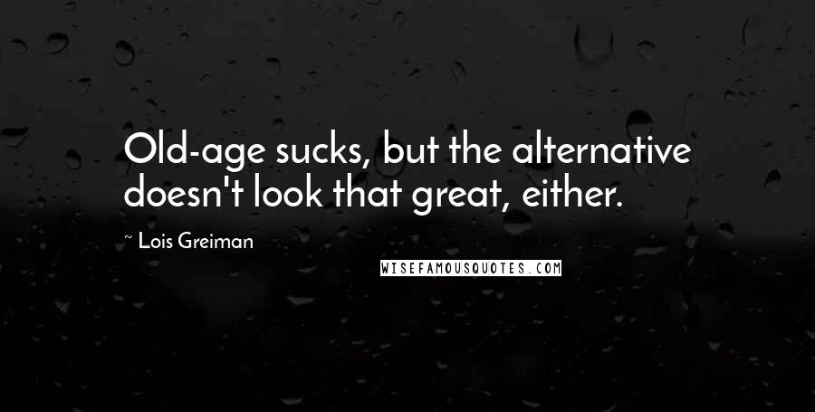 Lois Greiman Quotes: Old-age sucks, but the alternative doesn't look that great, either.