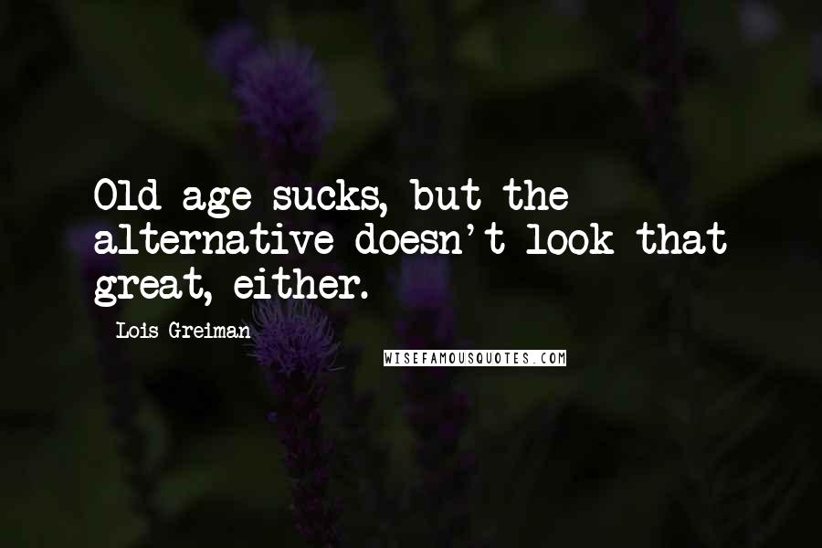 Lois Greiman Quotes: Old-age sucks, but the alternative doesn't look that great, either.