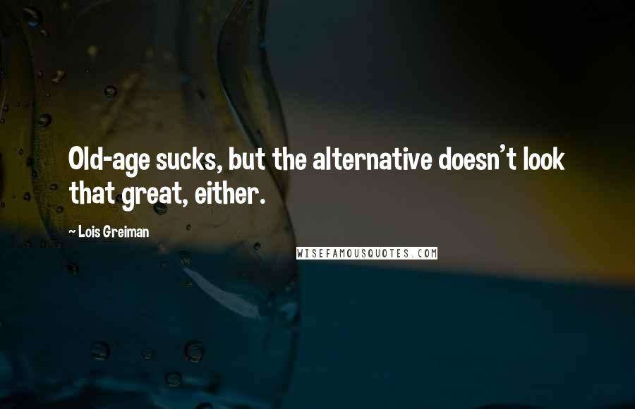 Lois Greiman Quotes: Old-age sucks, but the alternative doesn't look that great, either.