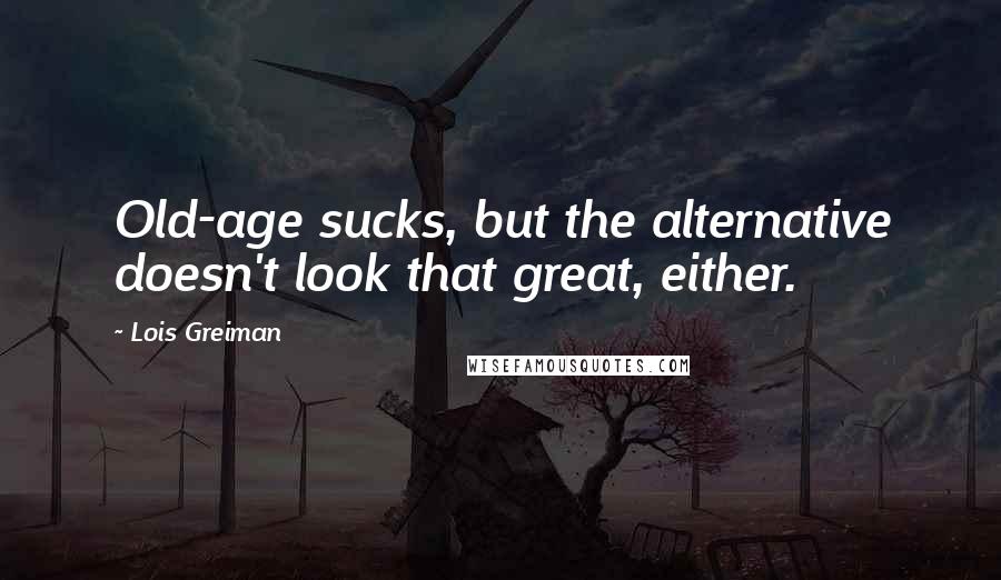 Lois Greiman Quotes: Old-age sucks, but the alternative doesn't look that great, either.