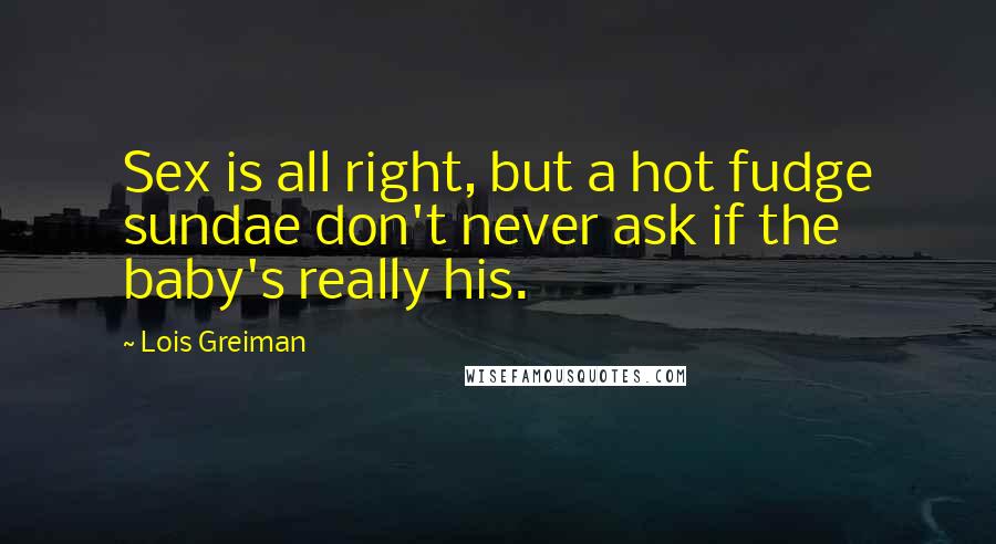 Lois Greiman Quotes: Sex is all right, but a hot fudge sundae don't never ask if the baby's really his.