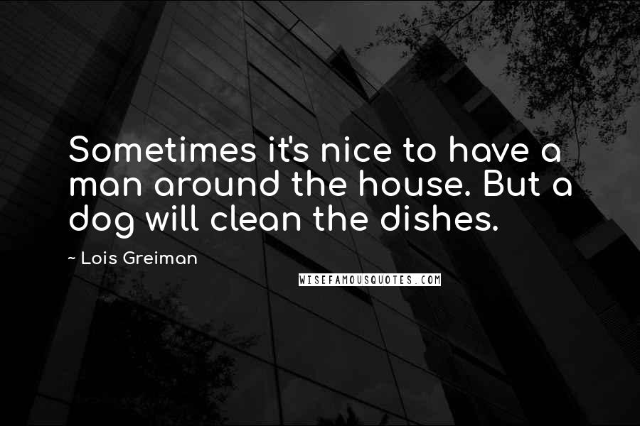 Lois Greiman Quotes: Sometimes it's nice to have a man around the house. But a dog will clean the dishes.