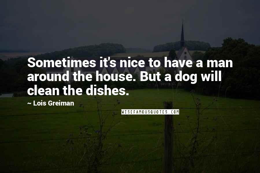 Lois Greiman Quotes: Sometimes it's nice to have a man around the house. But a dog will clean the dishes.