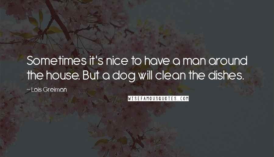 Lois Greiman Quotes: Sometimes it's nice to have a man around the house. But a dog will clean the dishes.