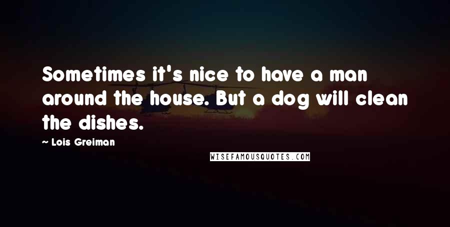 Lois Greiman Quotes: Sometimes it's nice to have a man around the house. But a dog will clean the dishes.