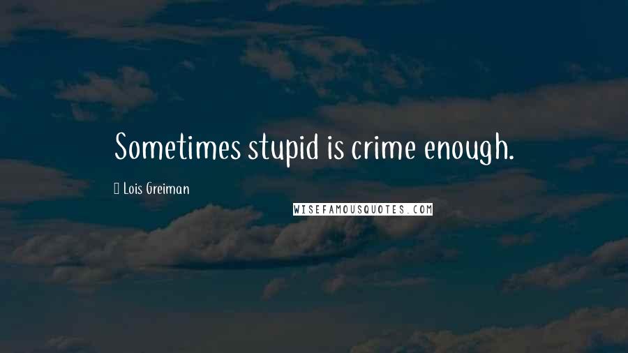 Lois Greiman Quotes: Sometimes stupid is crime enough.