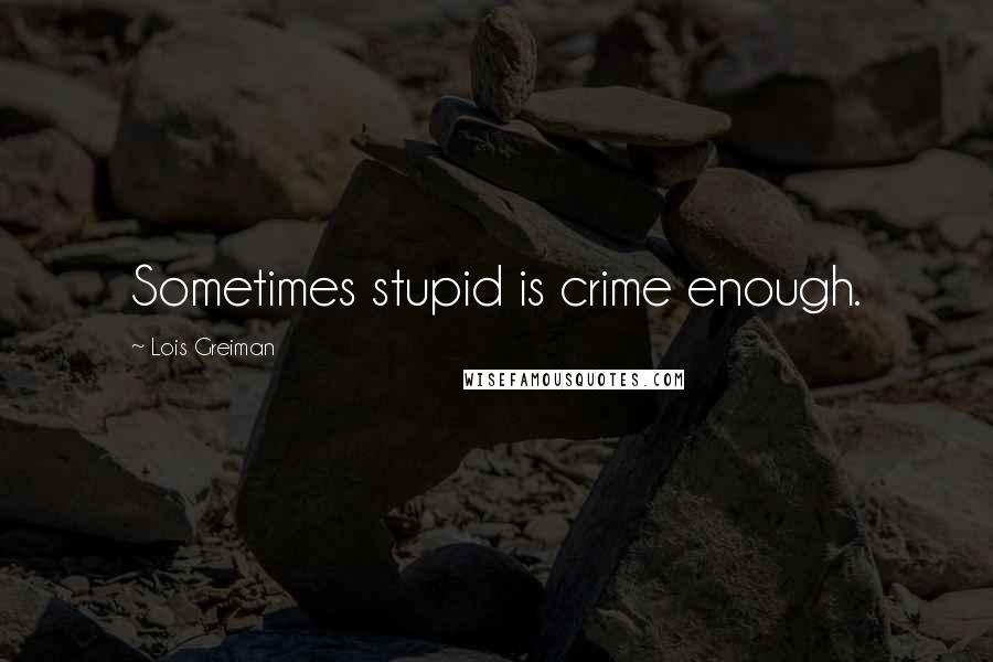 Lois Greiman Quotes: Sometimes stupid is crime enough.