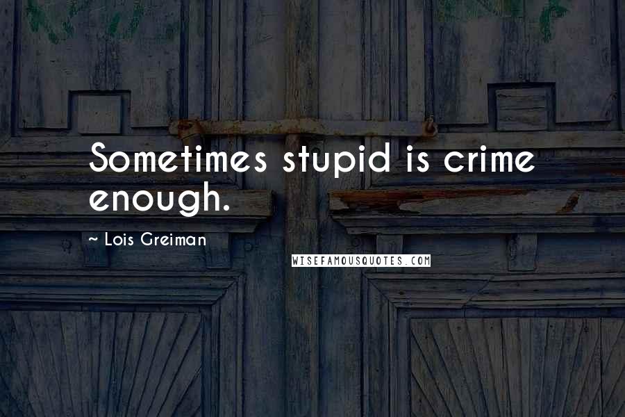 Lois Greiman Quotes: Sometimes stupid is crime enough.