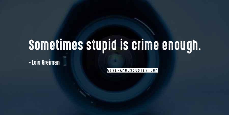 Lois Greiman Quotes: Sometimes stupid is crime enough.