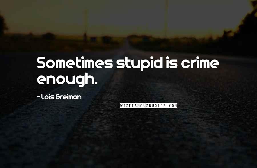 Lois Greiman Quotes: Sometimes stupid is crime enough.