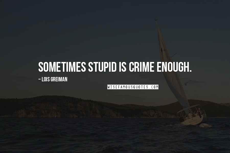 Lois Greiman Quotes: Sometimes stupid is crime enough.