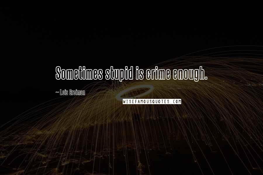 Lois Greiman Quotes: Sometimes stupid is crime enough.
