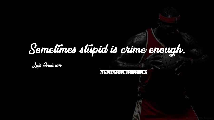 Lois Greiman Quotes: Sometimes stupid is crime enough.
