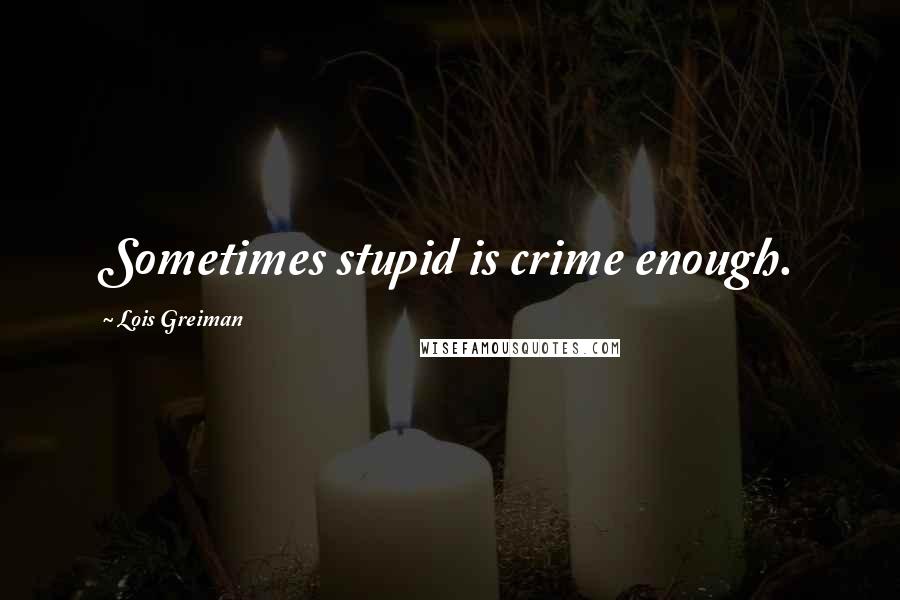 Lois Greiman Quotes: Sometimes stupid is crime enough.