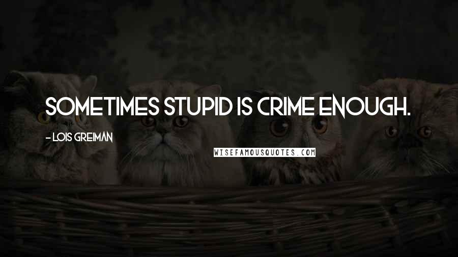 Lois Greiman Quotes: Sometimes stupid is crime enough.