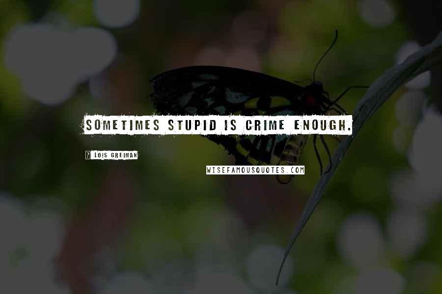 Lois Greiman Quotes: Sometimes stupid is crime enough.