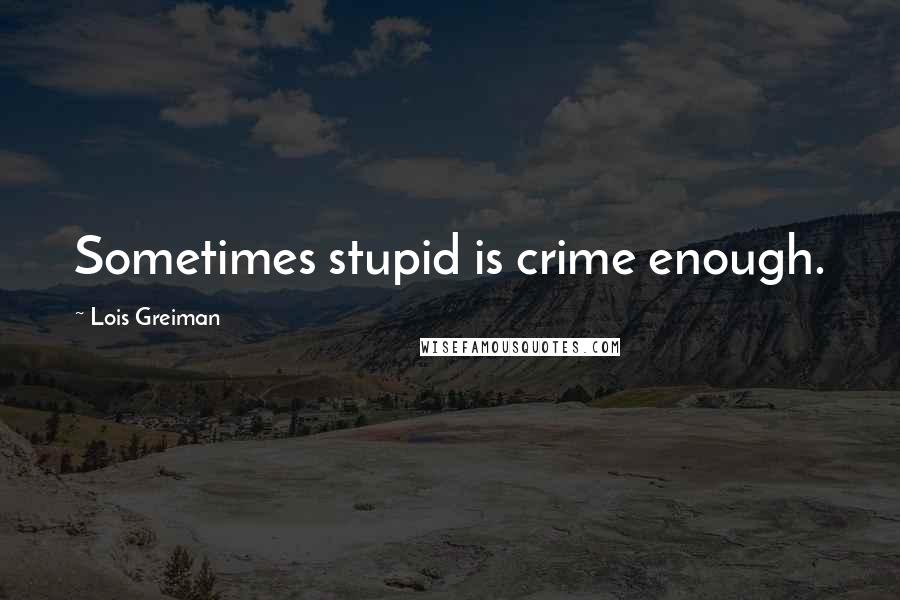 Lois Greiman Quotes: Sometimes stupid is crime enough.