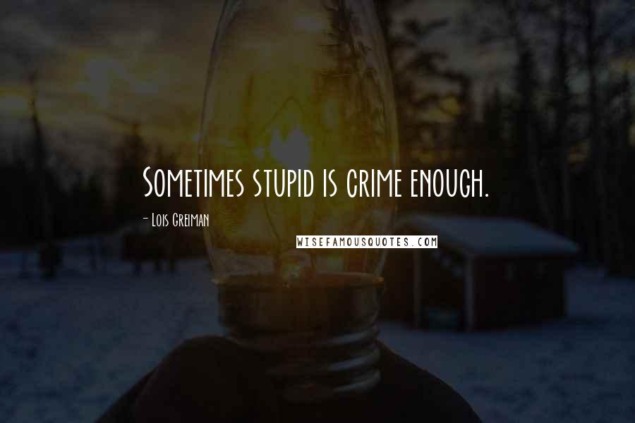 Lois Greiman Quotes: Sometimes stupid is crime enough.