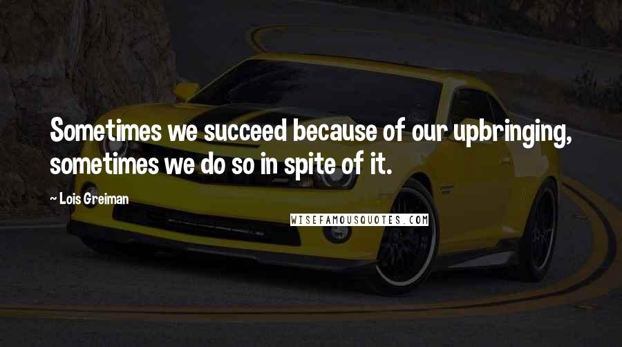 Lois Greiman Quotes: Sometimes we succeed because of our upbringing, sometimes we do so in spite of it.