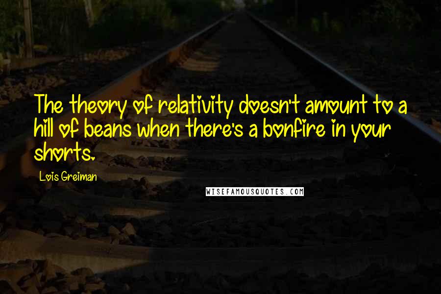 Lois Greiman Quotes: The theory of relativity doesn't amount to a hill of beans when there's a bonfire in your shorts.