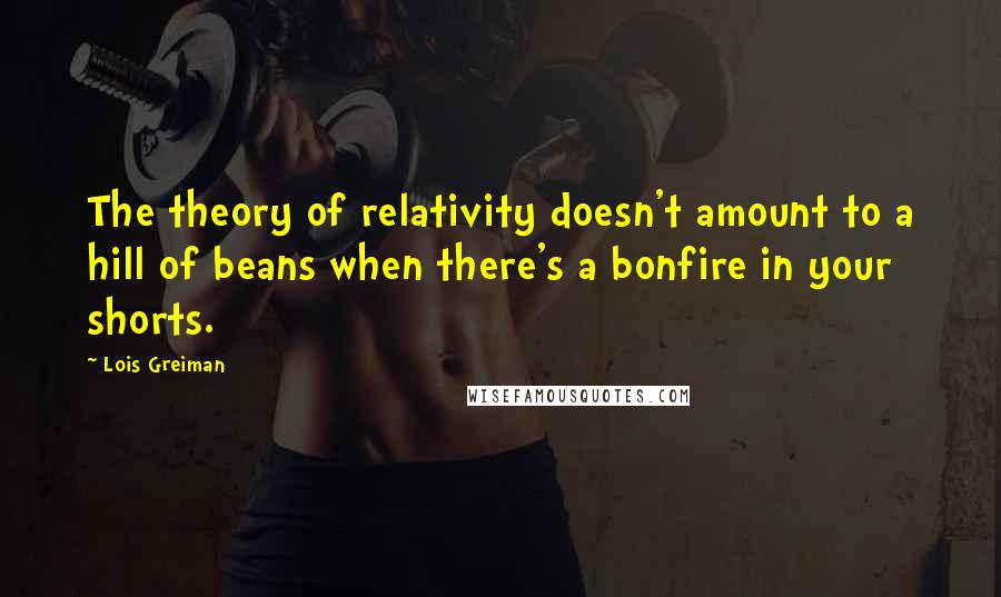 Lois Greiman Quotes: The theory of relativity doesn't amount to a hill of beans when there's a bonfire in your shorts.