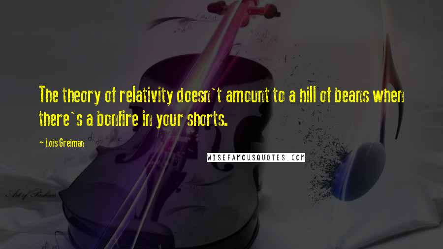 Lois Greiman Quotes: The theory of relativity doesn't amount to a hill of beans when there's a bonfire in your shorts.