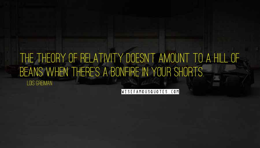 Lois Greiman Quotes: The theory of relativity doesn't amount to a hill of beans when there's a bonfire in your shorts.