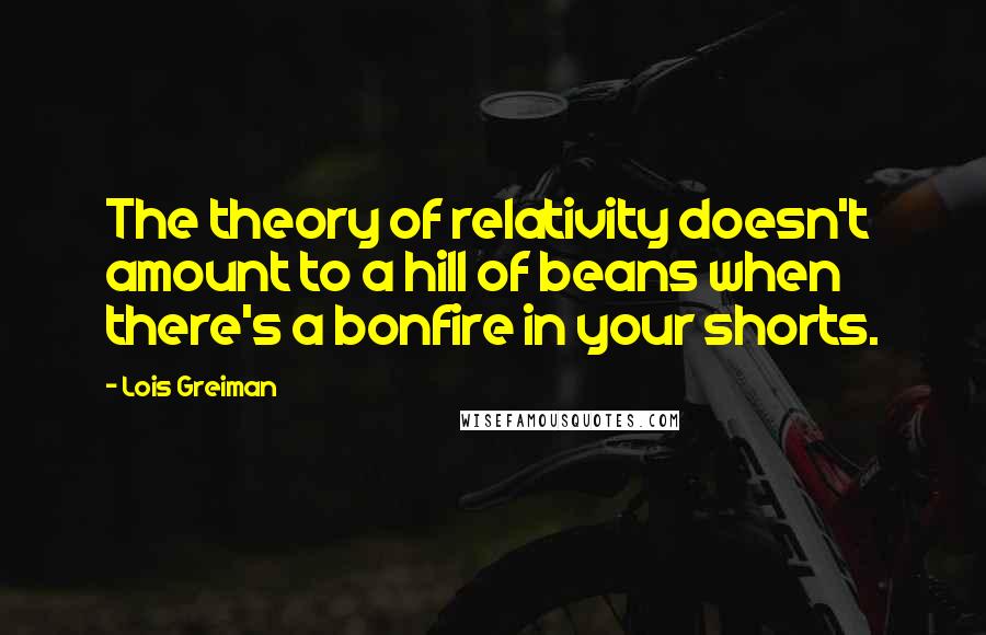 Lois Greiman Quotes: The theory of relativity doesn't amount to a hill of beans when there's a bonfire in your shorts.