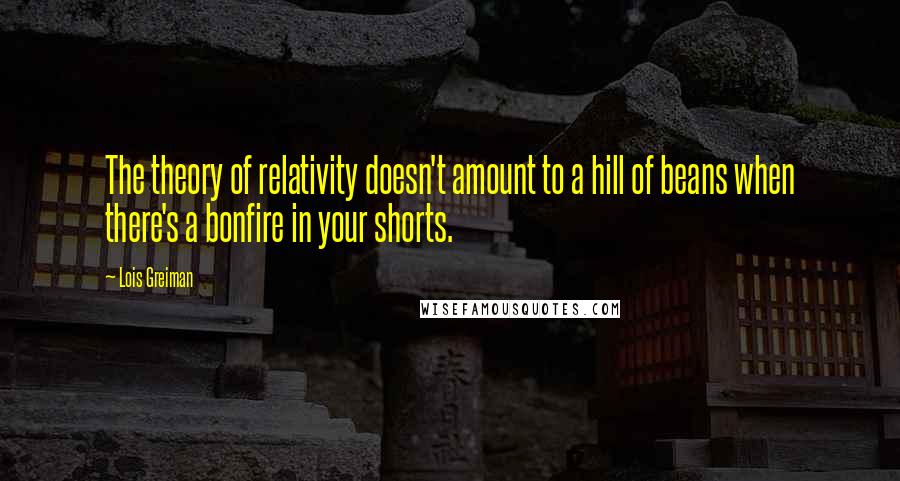 Lois Greiman Quotes: The theory of relativity doesn't amount to a hill of beans when there's a bonfire in your shorts.