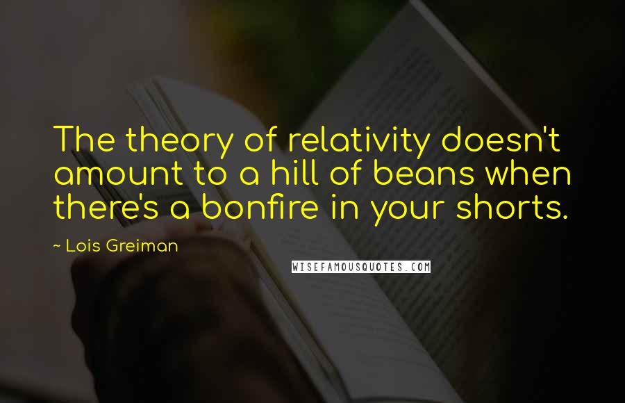 Lois Greiman Quotes: The theory of relativity doesn't amount to a hill of beans when there's a bonfire in your shorts.