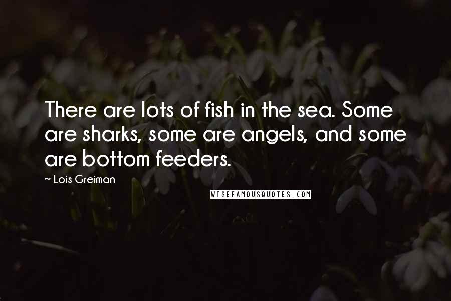 Lois Greiman Quotes: There are lots of fish in the sea. Some are sharks, some are angels, and some are bottom feeders.