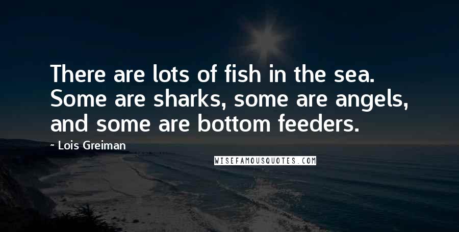 Lois Greiman Quotes: There are lots of fish in the sea. Some are sharks, some are angels, and some are bottom feeders.