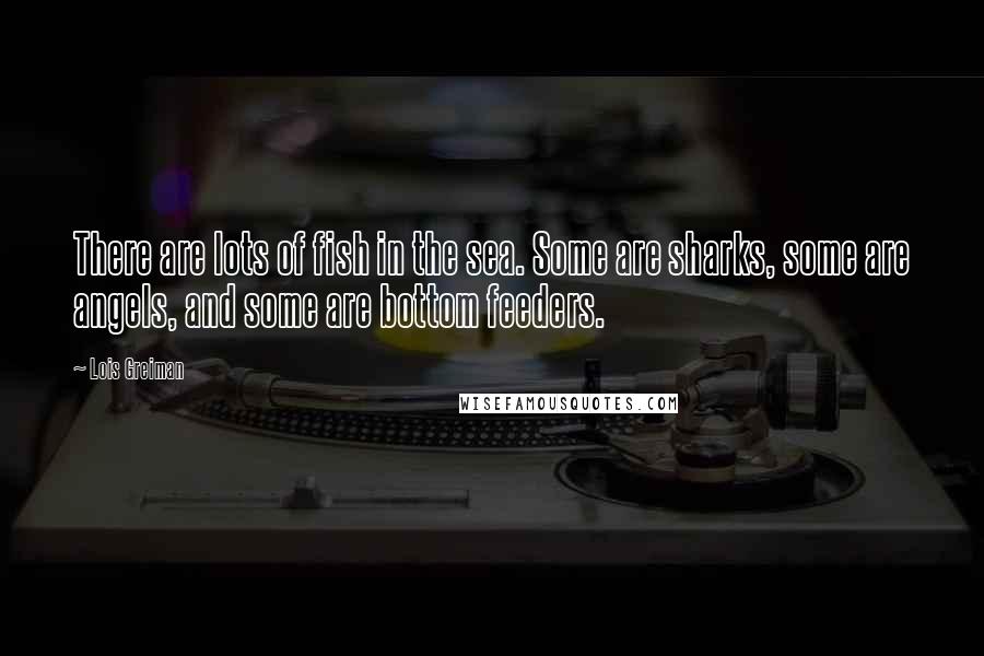 Lois Greiman Quotes: There are lots of fish in the sea. Some are sharks, some are angels, and some are bottom feeders.