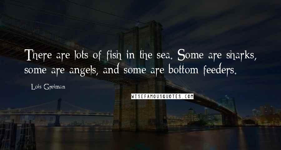 Lois Greiman Quotes: There are lots of fish in the sea. Some are sharks, some are angels, and some are bottom feeders.