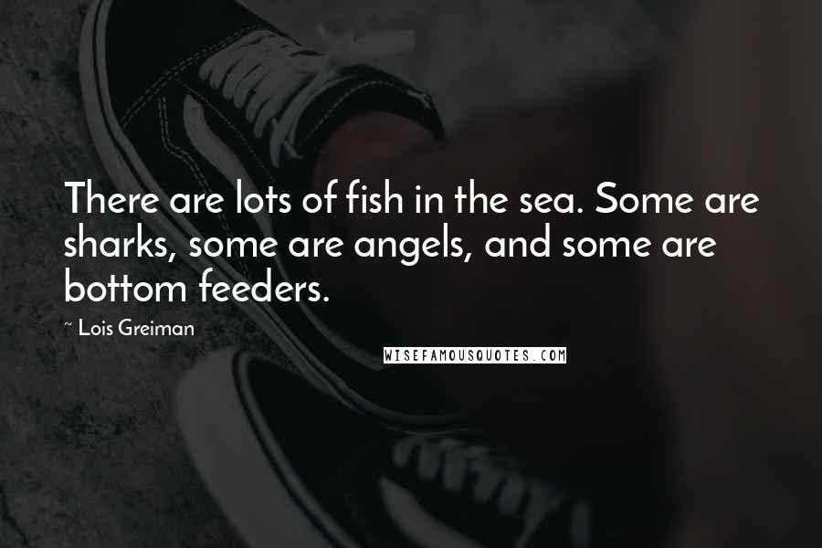 Lois Greiman Quotes: There are lots of fish in the sea. Some are sharks, some are angels, and some are bottom feeders.