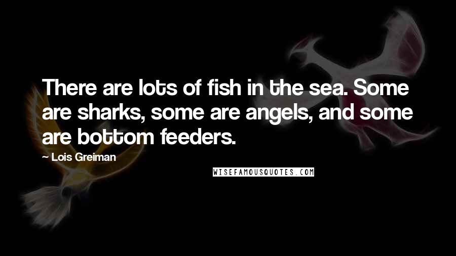 Lois Greiman Quotes: There are lots of fish in the sea. Some are sharks, some are angels, and some are bottom feeders.