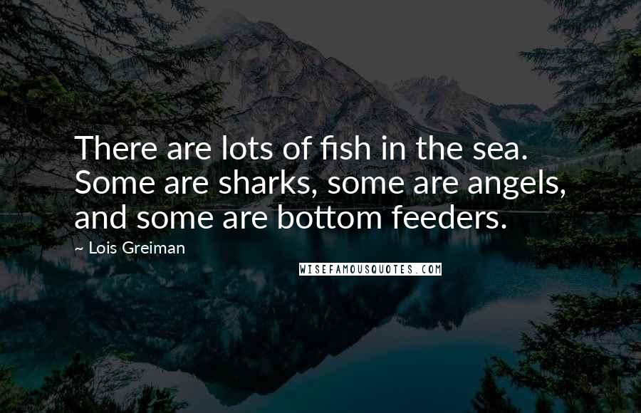 Lois Greiman Quotes: There are lots of fish in the sea. Some are sharks, some are angels, and some are bottom feeders.