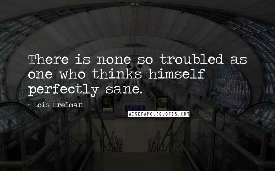 Lois Greiman Quotes: There is none so troubled as one who thinks himself perfectly sane.