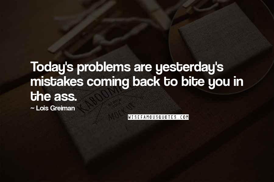 Lois Greiman Quotes: Today's problems are yesterday's mistakes coming back to bite you in the ass.