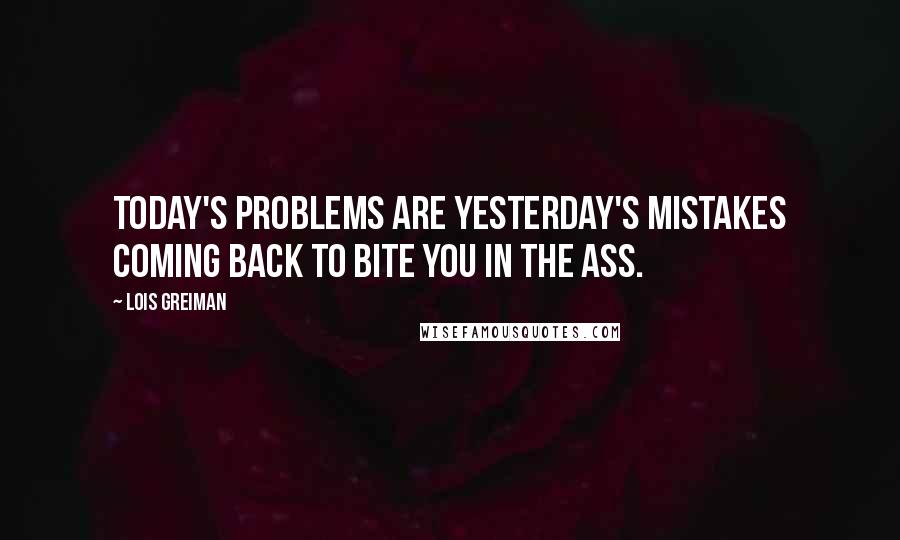 Lois Greiman Quotes: Today's problems are yesterday's mistakes coming back to bite you in the ass.