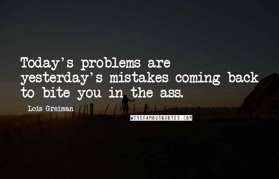 Lois Greiman Quotes: Today's problems are yesterday's mistakes coming back to bite you in the ass.