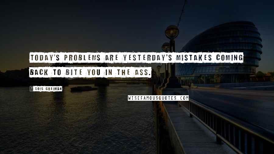 Lois Greiman Quotes: Today's problems are yesterday's mistakes coming back to bite you in the ass.