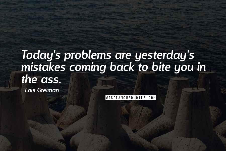 Lois Greiman Quotes: Today's problems are yesterday's mistakes coming back to bite you in the ass.