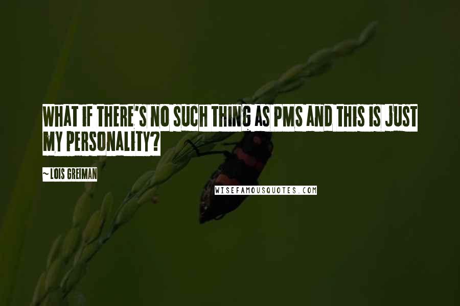 Lois Greiman Quotes: What if there's no such thing as PMS and this is just my personality?