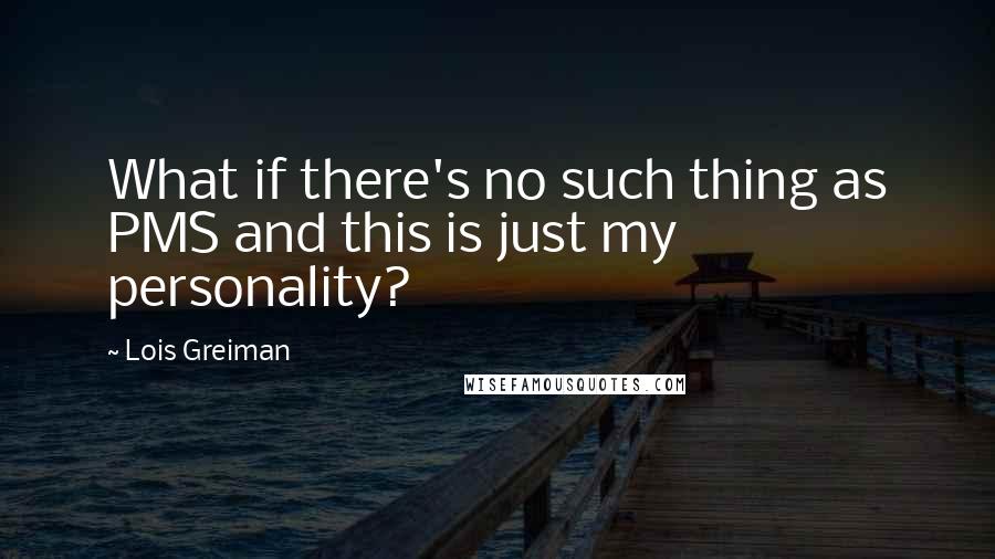 Lois Greiman Quotes: What if there's no such thing as PMS and this is just my personality?