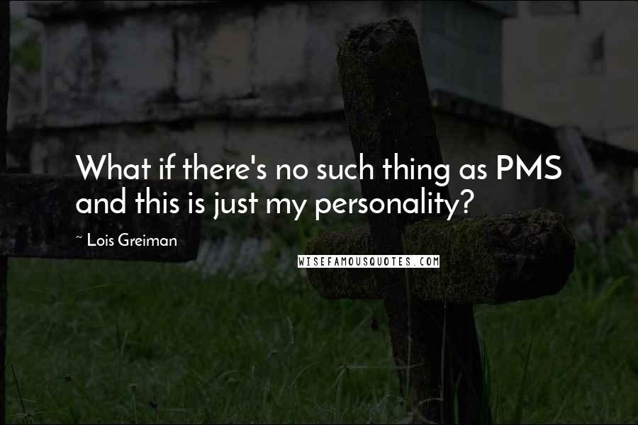 Lois Greiman Quotes: What if there's no such thing as PMS and this is just my personality?